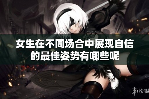 女生在不同场合中展现自信的最佳姿势有哪些呢
