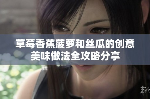草莓香蕉菠萝和丝瓜的创意美味做法全攻略分享