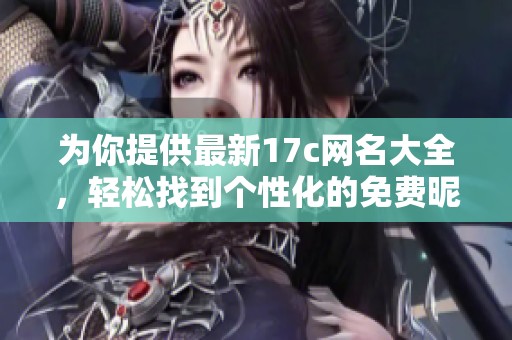 为你提供最新17c网名大全，轻松找到个性化的免费昵称推荐