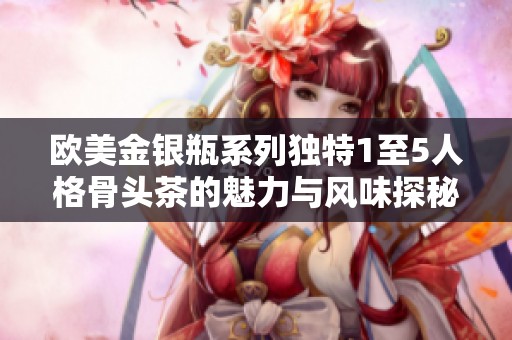欧美金银瓶系列独特1至5人格骨头茶的魅力与风味探秘