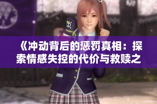 《冲动背后的惩罚真相：探索情感失控的代价与救赎之路》