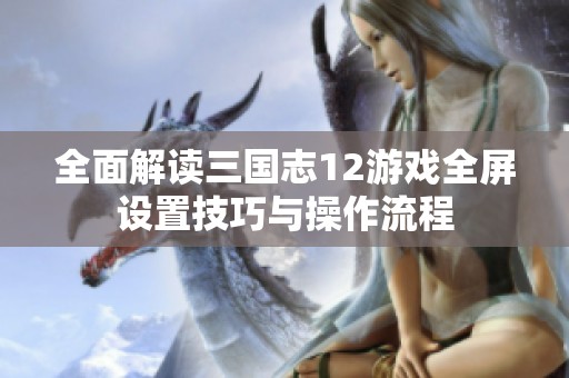 全面解读三国志12游戏全屏设置技巧与操作流程