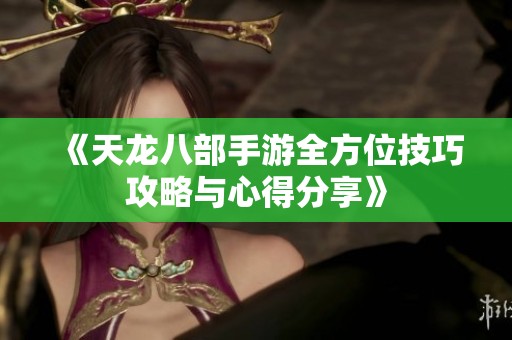 《天龙八部手游全方位技巧攻略与心得分享》