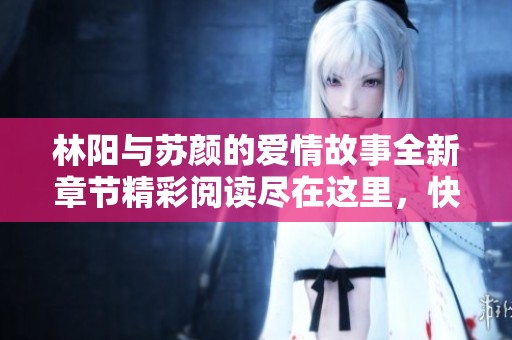 林阳与苏颜的爱情故事全新章节精彩阅读尽在这里，快来探索吧