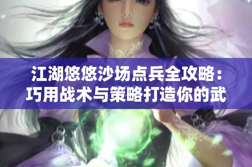 江湖悠悠沙场点兵全攻略：巧用战术与策略打造你的武林传奇