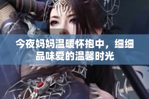 今夜妈妈温暖怀抱中，细细品味爱的温馨时光