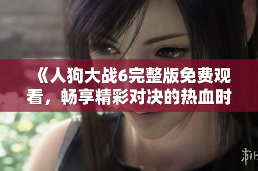 《人狗大战6完整版免费观看，畅享精彩对决的热血时刻》