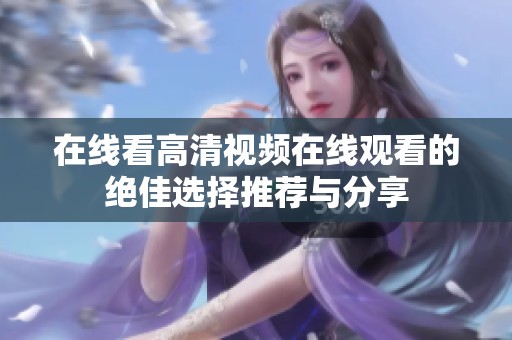 在线看高清视频在线观看的绝佳选择推荐与分享