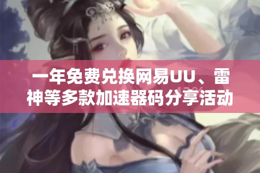 一年免费兑换网易UU、雷神等多款加速器码分享活动来袭！