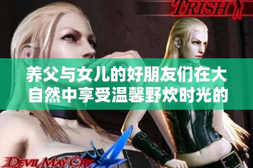 养父与女儿的好朋友们在大自然中享受温馨野炊时光的温馨故事