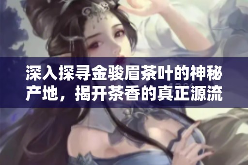 深入探寻金骏眉茶叶的神秘产地，揭开茶香的真正源流