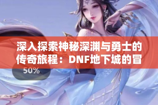 深入探索神秘深渊与勇士的传奇旅程：DNF地下城的冒险之道