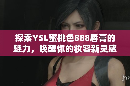 探索YSL蜜桃色888唇膏的魅力，唤醒你的妆容新灵感