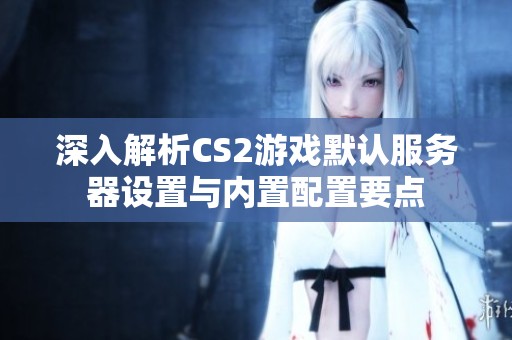 深入解析CS2游戏默认服务器设置与内置配置要点