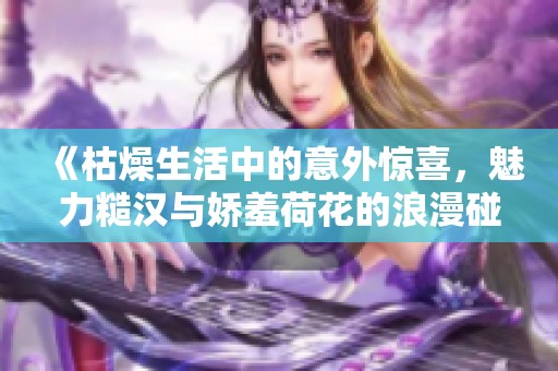 《枯燥生活中的意外惊喜，魅力糙汉与娇羞荷花的浪漫碰撞》