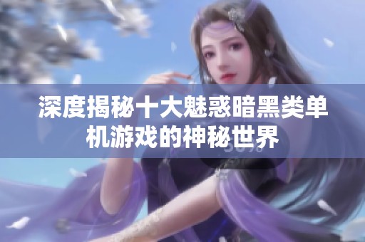 深度揭秘十大魅惑暗黑类单机游戏的神秘世界