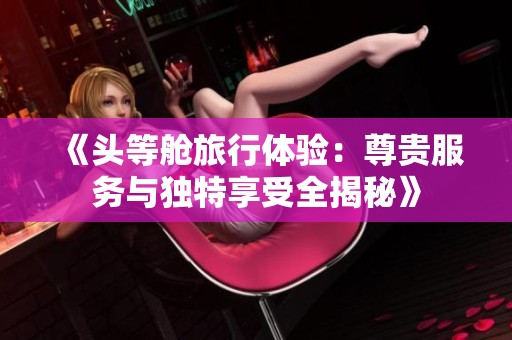 《头等舱旅行体验：尊贵服务与独特享受全揭秘》