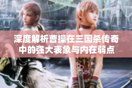 深度解析曹操在三国杀传奇中的强大表象与内在弱点