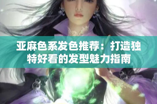 亚麻色系发色推荐：打造独特好看的发型魅力指南