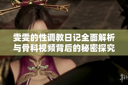 雯雯的性调教日记全面解析与骨科视频背后的秘密探究