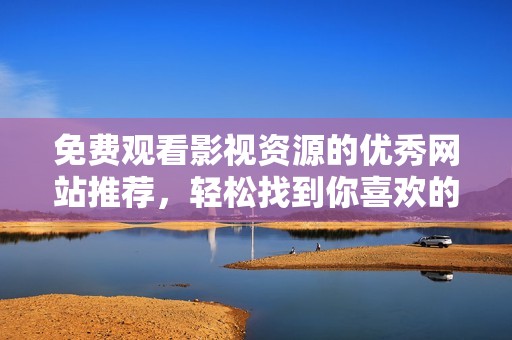 免费观看影视资源的优秀网站推荐，轻松找到你喜欢的精彩内容