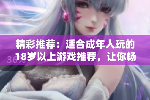 精彩推荐：适合成年人玩的18岁以上游戏推荐，让你畅享刺激与乐趣的游戏体验