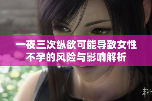 一夜三次纵欲可能导致女性不孕的风险与影响解析