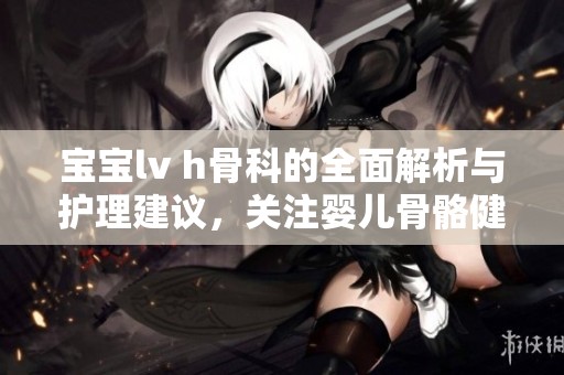 宝宝lv h骨科的全面解析与护理建议，关注婴儿骨骼健康成长