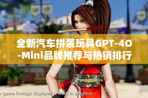 全新汽车拼装玩具GPT-4O-Mini品牌推荐与热销排行榜分析
