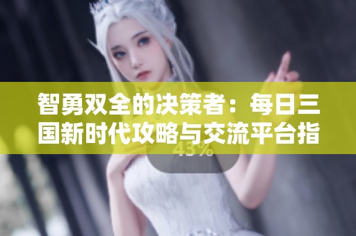 智勇双全的决策者：每日三国新时代攻略与交流平台指南