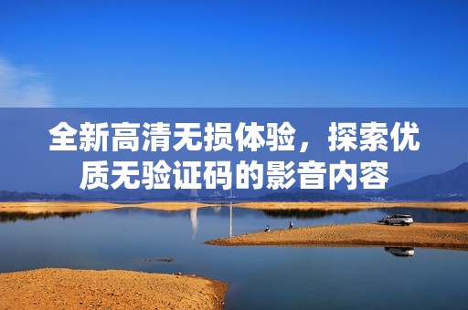 全新高清无损体验，探索优质无验证码的影音内容