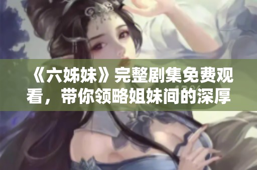 《六姊妹》完整剧集免费观看，带你领略姐妹间的深厚情谊与动人故事