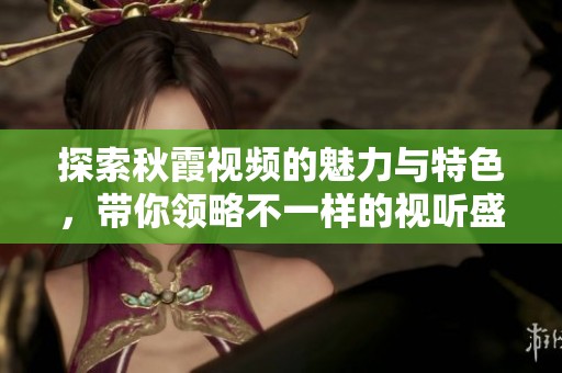 探索秋霞视频的魅力与特色，带你领略不一样的视听盛宴