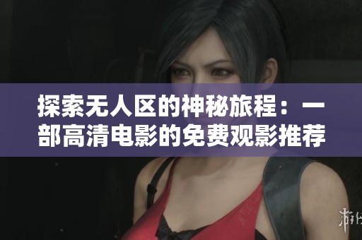 探索无人区的神秘旅程：一部高清电影的免费观影推荐
