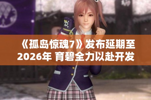 《孤岛惊魂7》发布延期至2026年 育碧全力以赴开发中