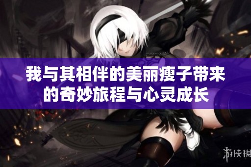 我与其相伴的美丽瘦子带来的奇妙旅程与心灵成长