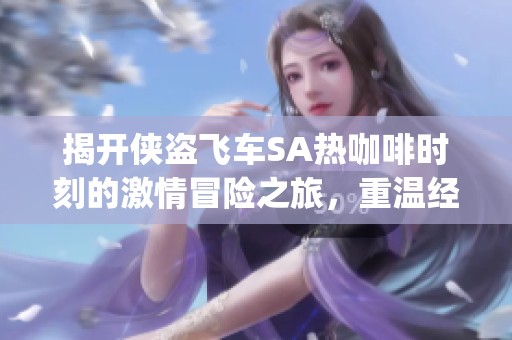 揭开侠盗飞车SA热咖啡时刻的激情冒险之旅，重温经典 gameplay