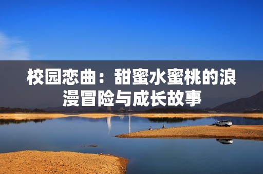 校园恋曲：甜蜜水蜜桃的浪漫冒险与成长故事