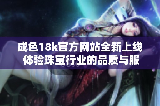 成色18k官方网站全新上线 体验珠宝行业的品质与服务新标准