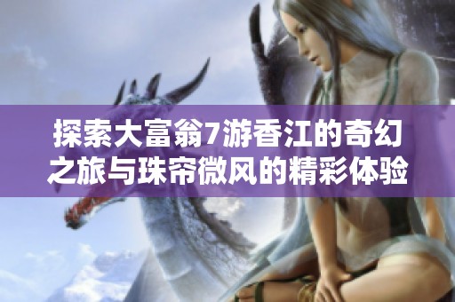 探索大富翁7游香江的奇幻之旅与珠帘微风的精彩体验