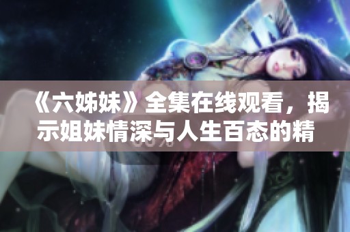 《六姊妹》全集在线观看，揭示姐妹情深与人生百态的精彩故事