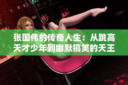 张国伟的传奇人生：从跳高天才少年到幽默搞笑的天王之路