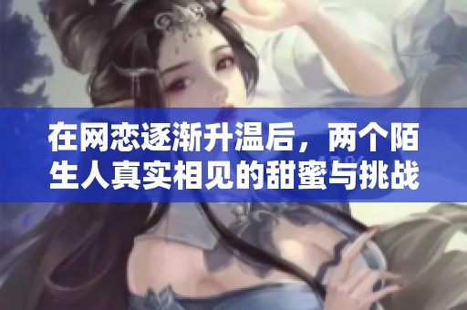 在网恋逐渐升温后，两个陌生人真实相见的甜蜜与挑战