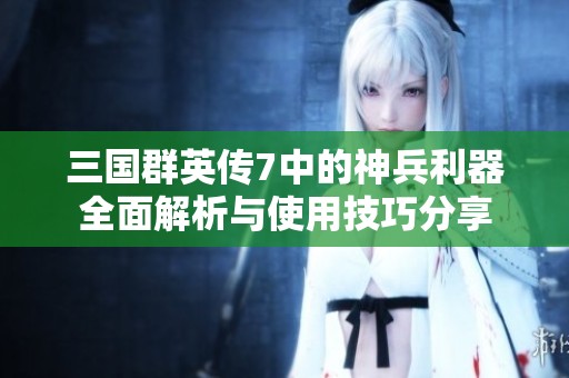 三国群英传7中的神兵利器全面解析与使用技巧分享