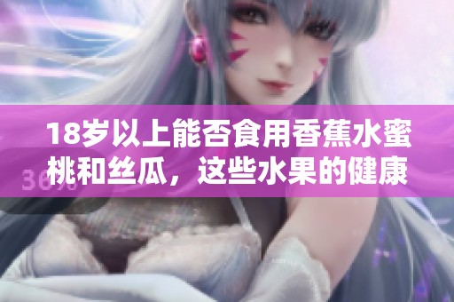 18岁以上能否食用香蕉水蜜桃和丝瓜，这些水果的健康影响是什么