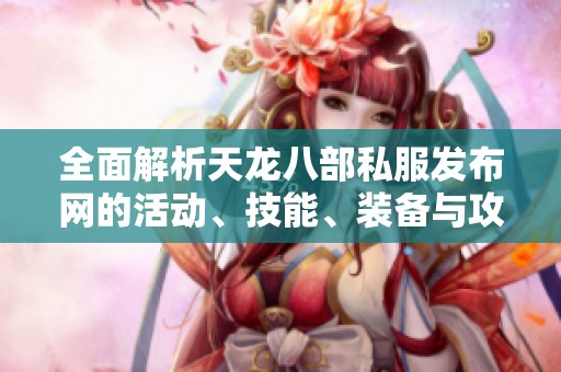 全面解析天龙八部私服发布网的活动、技能、装备与攻略指南