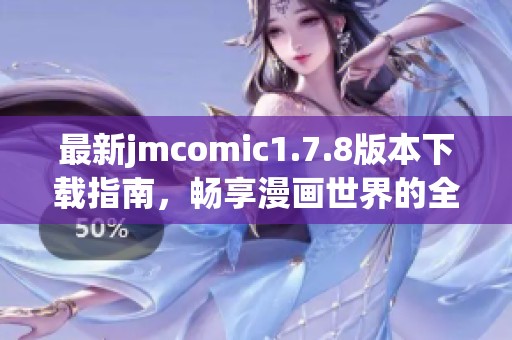 最新jmcomic1.7.8版本下载指南，畅享漫画世界的全新体验与精彩内容