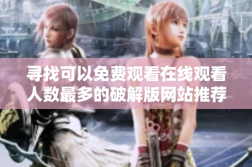 寻找可以免费观看在线观看人数最多的破解版网站推荐与评测