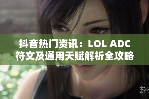 抖音热门资讯：LOL ADC符文及通用天赋解析全攻略