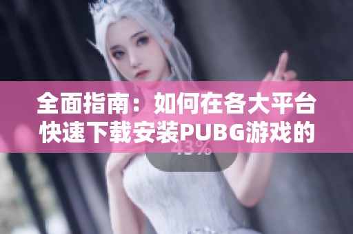 全面指南：如何在各大平台快速下载安装PUBG游戏的详细步骤